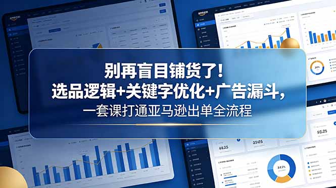 别再盲目铺货了!选品逻辑+关键字优化+广告漏斗,一套课打通亚马逊出单全流程-优创圈