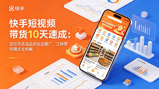 快手短视频带货10天速成:定位开店选品到全站推广,三种带货模式全拆解-优创圈