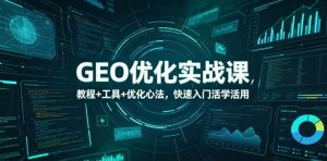 GEO优化实战课，教程+工具+优化心法，快速入门活学活用-优创圈