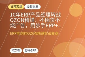 10年ERP产品经理转战OZON精铺：不囤货不烧广告，用妙手ERP+AI工具流实现出单利润翻倍-优创圈