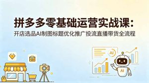 拼多多零基础运营实战课：开店选品AI制图标题优化推广投流直播带货全流程-优创圈