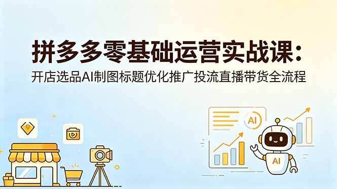 拼多多零基础运营实战课：开店选品AI制图标题优化推广投流直播带货全流程-优创圈