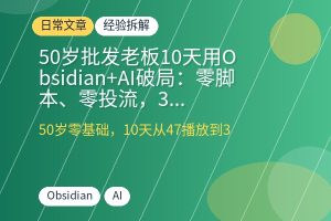 50岁批发老板10天用Obsidian+AI破局：零脚本、零投流，3万定金主动上门-优创圈