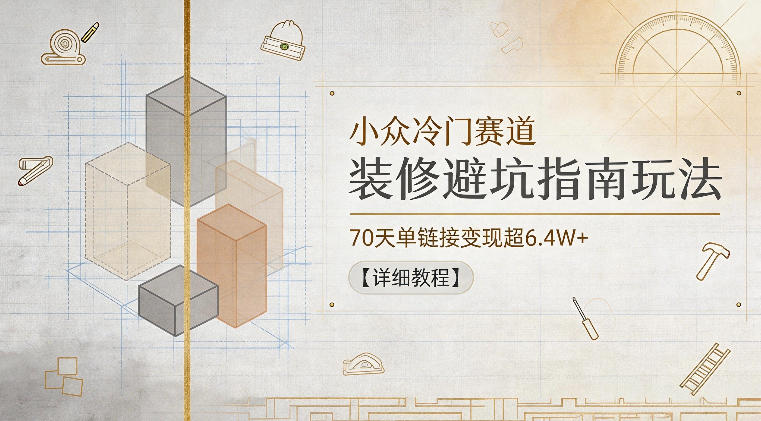 小众冷门赛道，装修避坑指南玩法，70天单链接变现超6.4W+【详细教程】-优创圈