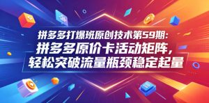 拼多多打爆班原创技术第59期：拼多多原价卡活动矩阵，轻松突破流量瓶颈稳定起量-优创圈