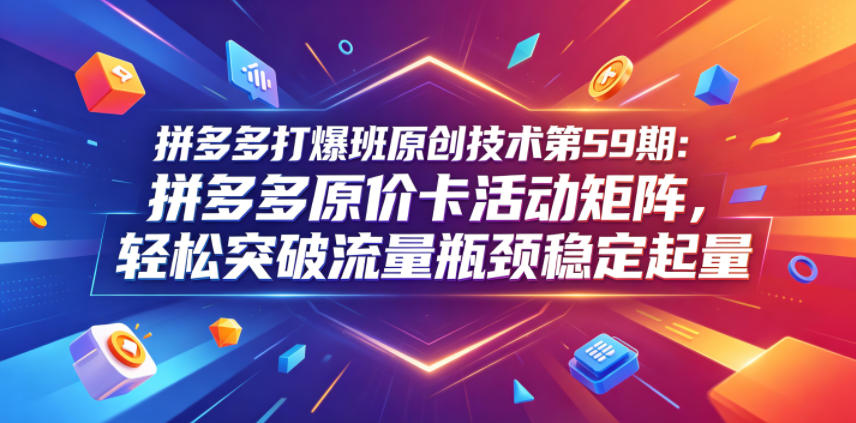 拼多多打爆班原创技术第59期：拼多多原价卡活动矩阵，轻松突破流量瓶颈稳定起量-优创圈