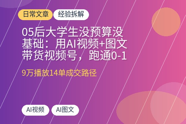 05后大学生没预算没基础：用AI视频+图文带货视频号，跑通0-1变现4位数！-优创圈