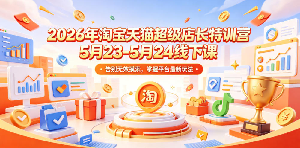 2026年淘宝天猫超级店长特训营5月23-5月24线下课，告别无效摸索，掌握平台最新玩法-优创圈