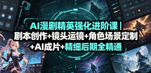 AI漫剧精英强化进阶课｜剧本创作+镜头运镜+角色场景定制+AI成片+精细后期全精通-优创圈