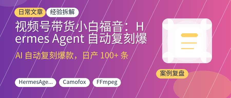 视频号带货小白福音：Hermes Agent 自动复刻爆款，日产100+原创视频解放双手