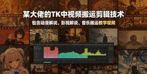 某大佬的TK中视频搬运剪辑技术,包含动漫解说、影视解说、音乐搬运教学视频-优创圈