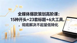 全媒体爆款策划高阶课：15种开头+23套标题+6大工具，彻底解决不起量低转化-优创圈