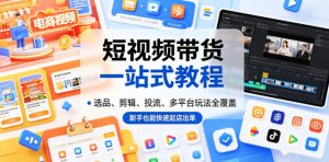 短视频带货一站式教程,选品、剪辑、投流、多平台玩法全覆盖,新手也能快速起店出单-优创圈