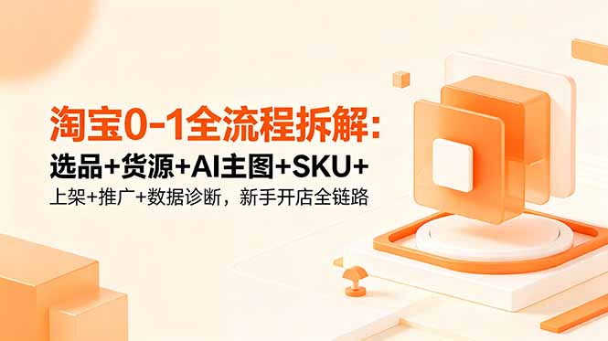 淘宝0-1全流程拆解：选品+货源+AI主图+SKU+上架+推广+数据诊断，新手开店全链路-优创圈