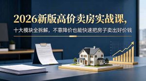 2026新版高价卖房实战课,十大模块全拆解,不靠降价也能快速把房子卖出好价钱-优创圈