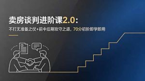 卖房谈判进阶课2.0:不打无准备之仗+前中后期攻守之道,70分初阶即学即用-优创圈