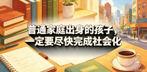 付费文章:普通家庭出身的孩子,一定要尽快完成社会化-优创圈