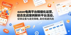 ozon电商平台精细化运营,结合实战案例解析平台活动、促销设置与退货策略,助你规避风险、提升销量-优创圈