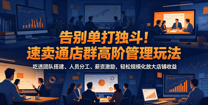 告别单打独斗！速卖通店群高阶管理玩法，吃透团队搭建、人员分工、薪资激励，轻松规模化放大店铺收益-优创圈