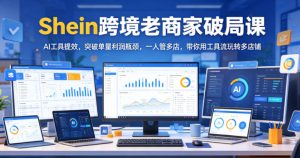 Shein跨境老商家破局课,AI工具提效,突破单量利润瓶颈,一人管多店,带你用工具流玩转多店铺-优创圈