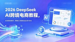 2026 DeepSeek AI跨境电商教程,全流程落地教学,用智能工具赋能选品运营与转化-优创圈