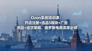 Ozon系统培训课:开店注册+选品5模块+广告测品+退货策略,俄罗斯电商卖家必修-优创圈