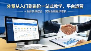 外贸从入门到进阶一站式教学,平台运营 + 业务实操结合,实现业绩稳步增长-优创圈