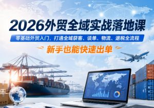 2026外贸全域实战落地课,零基础外贸入门,打通全域获客、谈单、物流、退税全流程,新手也能快速出单-优创圈