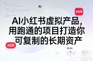 AI小红书虚拟产品,用跑通的项目打造你可复制的长期资产(更新)-优创圈