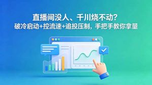 直播间没人、千川烧不动?破冷启动+控流速+追投压制,手把手教你拿量-优创圈
