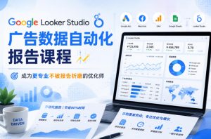 Google Looker Studio广告数据自动化报告课程,成为更专业不被报告折磨的优化师-优创圈