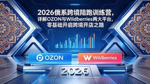 2026俄系跨境陪跑训练营,详解OZON与Wildberries两大平台,零基础开启跨境开店之路-优创圈