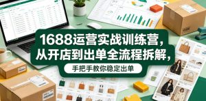 1688运营实战训练营，从开店到出单全流程拆解，手把手教你稳定出单-优创圈