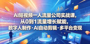 AI短视频一人流量公司实战课，从0到1流量增长赋能，数字人制作・AI自动剪辑・多平台变现，一人做流量生意全落地教程-优创圈