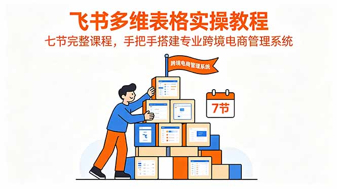 飞书多维表格实操教程,七节完整课程,手把手搭建专业跨境电商管理系统-优创圈