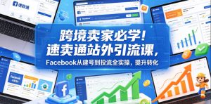 跨境卖家必学!速卖通站外引流课,Facebook从建号到投流全实操,提升转化-优创圈