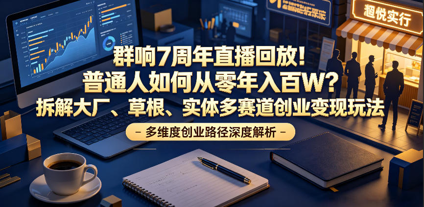群响7周年直播回放!普通人如何从零年入百W?拆解大厂、草根、实体多赛道创业变现玩法-优创圈