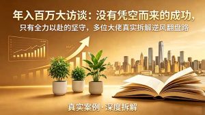 年入百万大访谈-更新：没有凭空而来的成功，只有全力以赴的坚守，多位大佬真实拆解逆风翻盘路-优创圈
