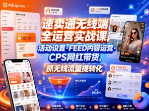 速卖通无线端全运营实战课,活动设置・FEED内容运营・CPS网红带货,抓无线流量提转化-优创圈