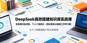 DeepSeek高效搭建知识库实战课,全渠道内容采集,个人十倍成长・团队提效,AI赋能工作学习-优创圈