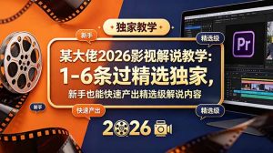 某大佬2026影视解说教学:1-6条过精选独家,新手也能快速产出精选级解说内容-优创圈