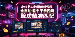 小红书AI批量剪辑课程,24小时全自动运行,解放双手专注运营,千条视频批量处理,小红书算法精准匹配-优创圈