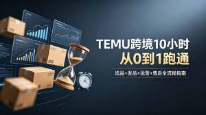 想做TEMU跨境但不知从何下手?选品+发品+运营+售后,10小时从0到1跑通-优创圈
