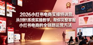 2026小红书电商实操特训营,从0到1系统实操教学,帮你完整掌握小红书电商的全链路运营方法-优创圈