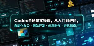 Codex全场景实操课,从入门到进阶,自动化办公・网站开发・创意制作・避坑指南,全流程教学-优创圈