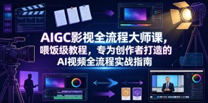AIGC影视全流程大师课,喂饭级教程,专为创作者打造的AI视频全流程实战指南-优创圈