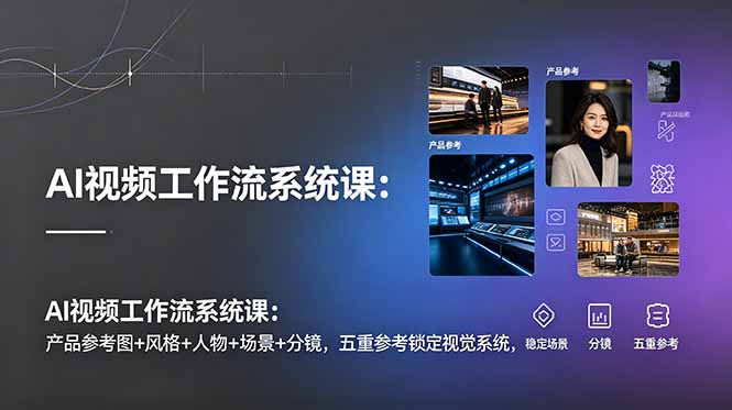 AI视频工作流系统课:产品参考图+风格+人物+场景+分镜,五重参考锁定视觉系统,稳定产出高质量视频-优创圈