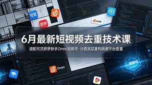 6月最新短视频去重技术课,适配可灵即梦快手Omni视频号,分镜底层重构规避平台查重-优创圈