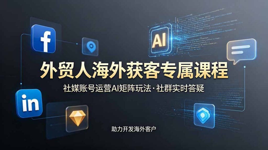 外贸人海外获客专属课程-更新6月,讲解社媒账号运营AI矩阵玩法,社群实时答疑助力开发海外客户-优创圈