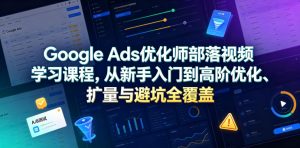 Google Ads优化师部落视频学习课程，从新手入门到高阶优化、扩量与避坑全覆盖（更新2026）-优创圈